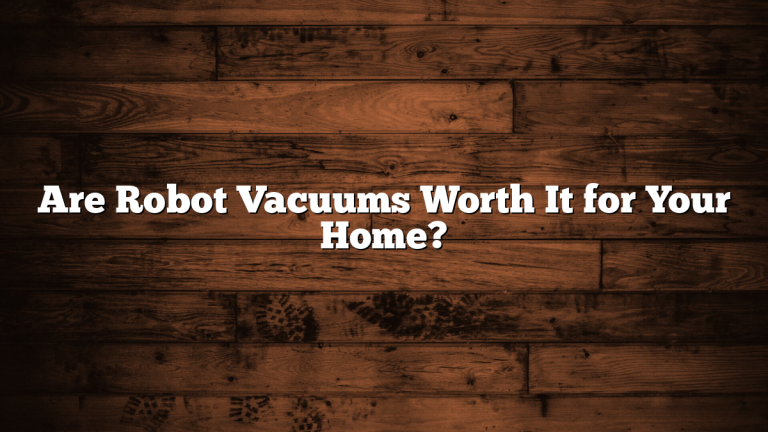 Are Robot Vacuums Worth It for Your Home?