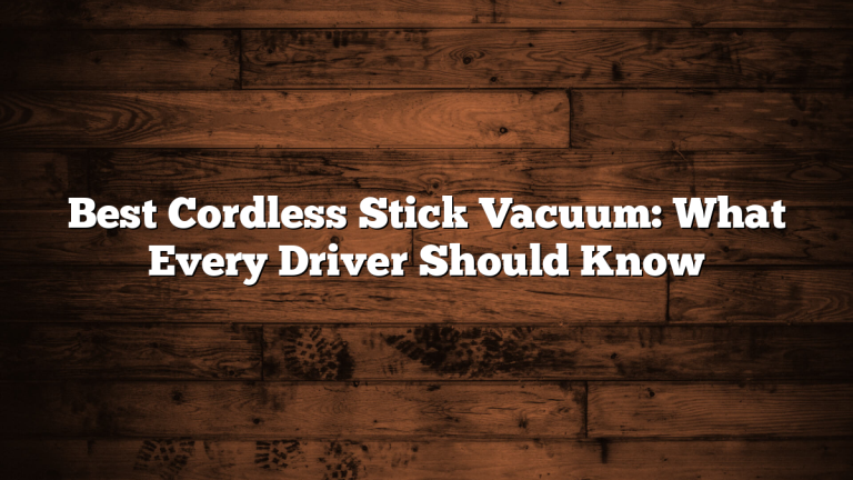 Best Cordless Stick Vacuum: What Every Driver Should Know