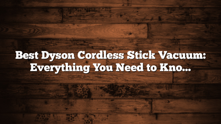 Best Dyson Cordless Stick Vacuum: Everything You Need to Know