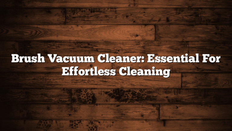 Brush Vacuum Cleaner: Essential For Effortless Cleaning