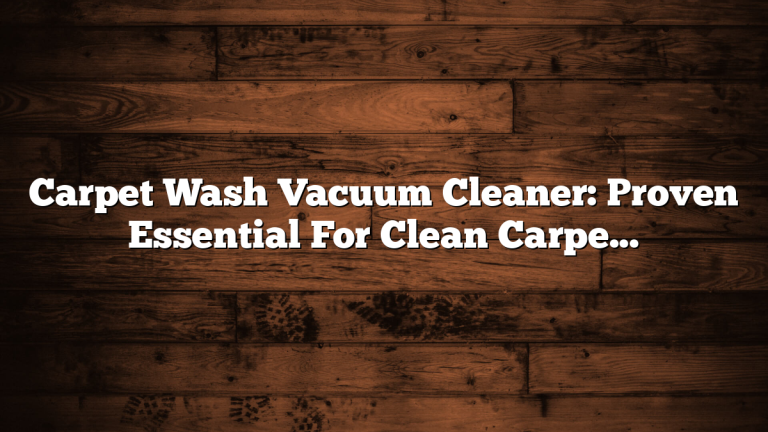 Carpet Wash Vacuum Cleaner: Proven Essential For Clean Carpets