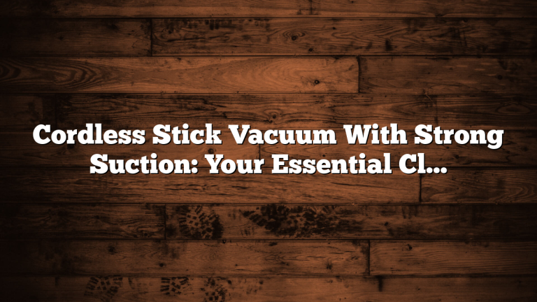 Cordless Stick Vacuum With Strong Suction: Your Essential Cleaning Tool