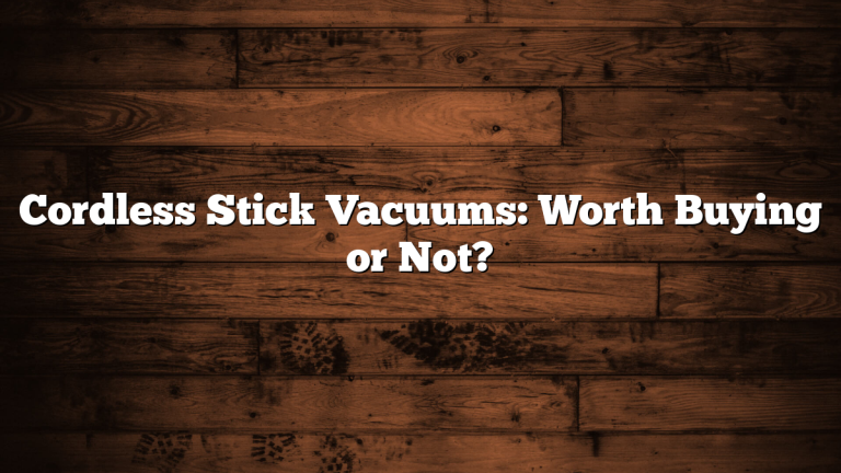 Cordless Stick Vacuums: Worth Buying or Not?