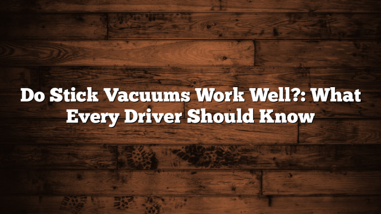 Do Stick Vacuums Work Well?: What Every Driver Should Know