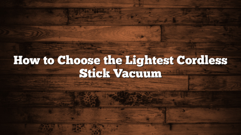 How to Choose the Lightest Cordless Stick Vacuum
