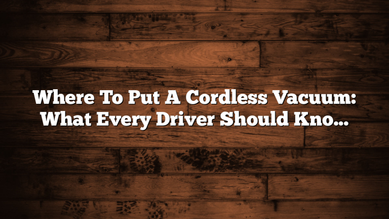 Where To Put A Cordless Vacuum: What Every Driver Should Know