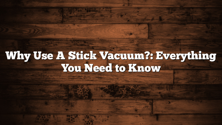Why Use A Stick Vacuum?: Everything You Need to Know