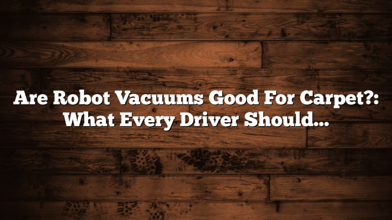 Are Robot Vacuums Good For Carpet?: What Every Driver Should Know