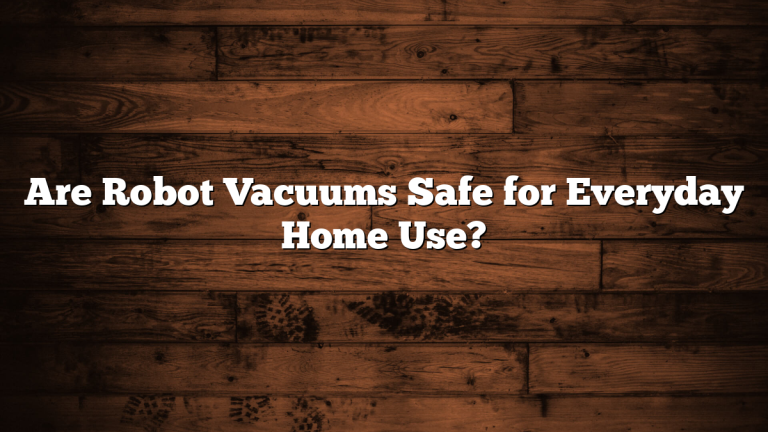 Are Robot Vacuums Safe for Everyday Home Use?