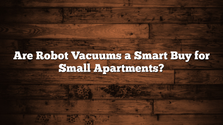 Are Robot Vacuums a Smart Buy for Small Apartments?