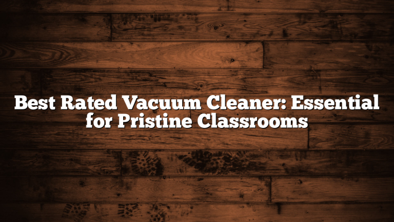Best Rated Vacuum Cleaner: Essential for Pristine Classrooms