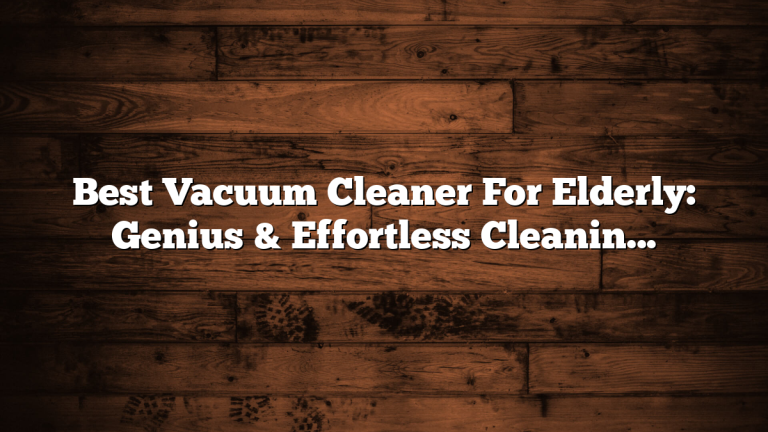 Best Vacuum Cleaner For Elderly: Genius & Effortless Cleaning