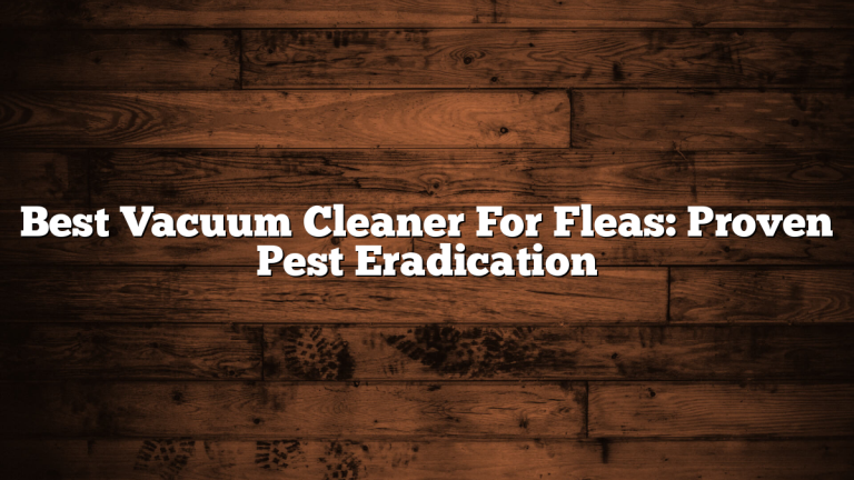 Best Vacuum Cleaner For Fleas: Proven Pest Eradication
