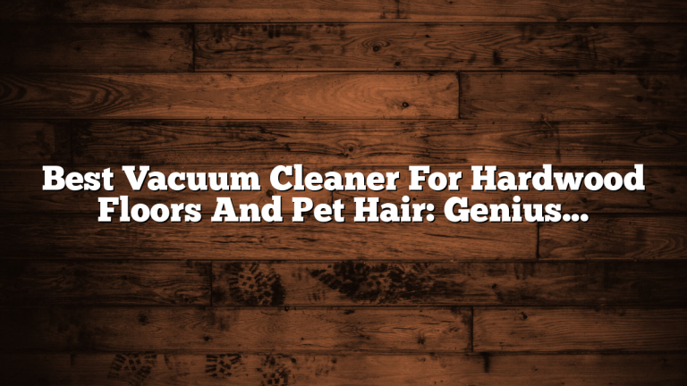Best Vacuum Cleaner For Hardwood Floors And Pet Hair: Genius Guide