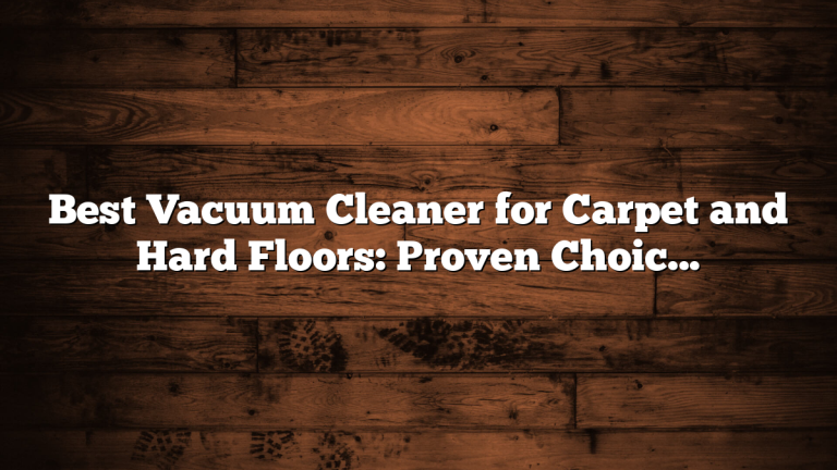 Best Vacuum Cleaner for Carpet and Hard Floors: Proven Choice