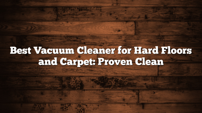 Best Vacuum Cleaner for Hard Floors and Carpet: Proven Clean