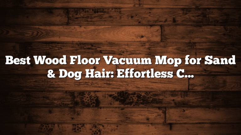 Best Wood Floor Vacuum Mop for Sand & Dog Hair: Effortless Clean