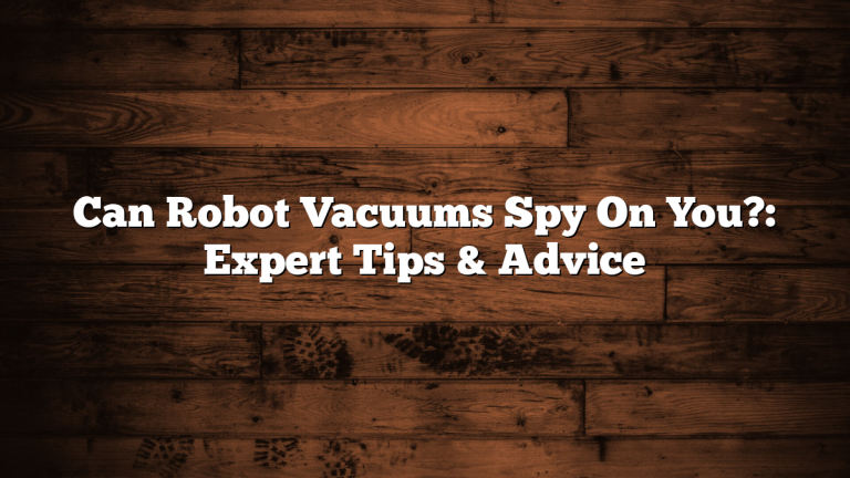 Can Robot Vacuums Spy On You?: Expert Tips & Advice