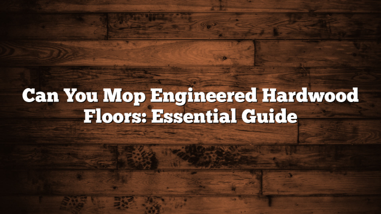 Can You Mop Engineered Hardwood Floors: Essential Guide