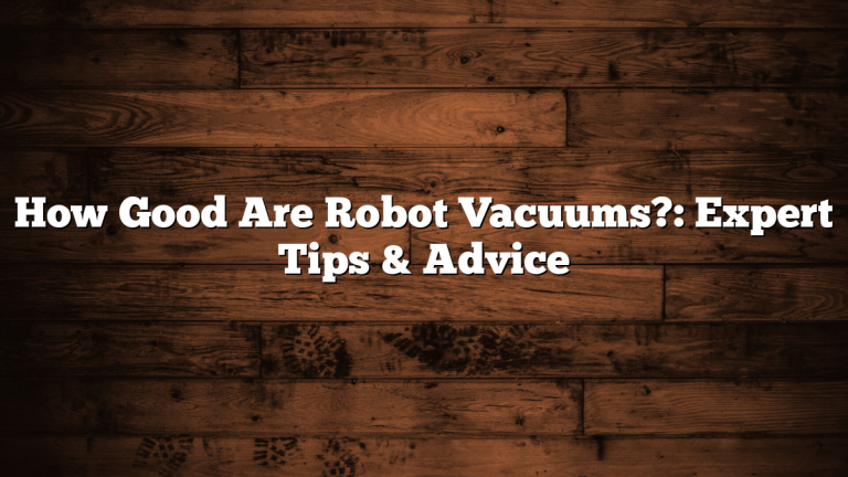 How Good Are Robot Vacuums?: Expert Tips & Advice