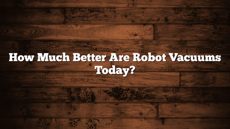 How Much Better Are Robot Vacuums Today?