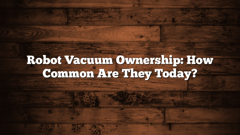 Robot Vacuum Ownership: How Common Are They Today?