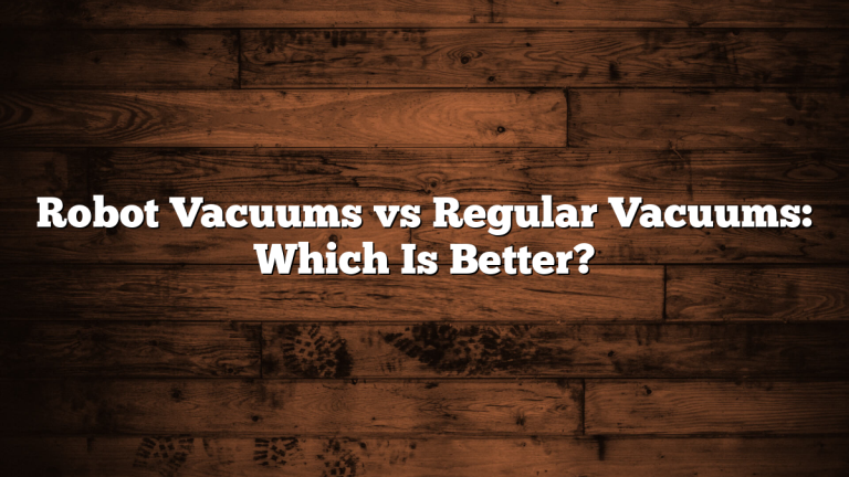Robot Vacuums vs Regular Vacuums: Which Is Better?