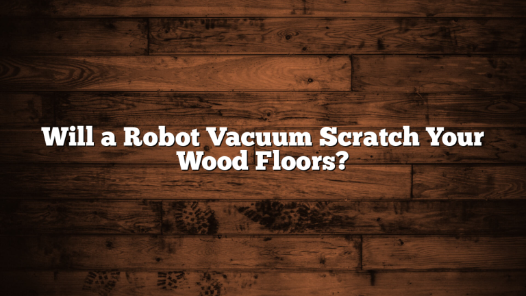 Will a Robot Vacuum Scratch Your Wood Floors?