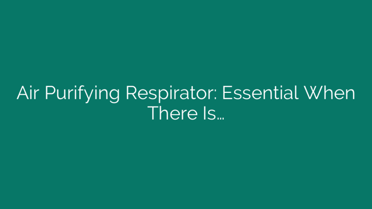 Air Purifying Respirator: Essential When There Is…