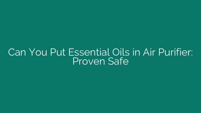 Can You Put Essential Oils in Air Purifier: Proven Safe