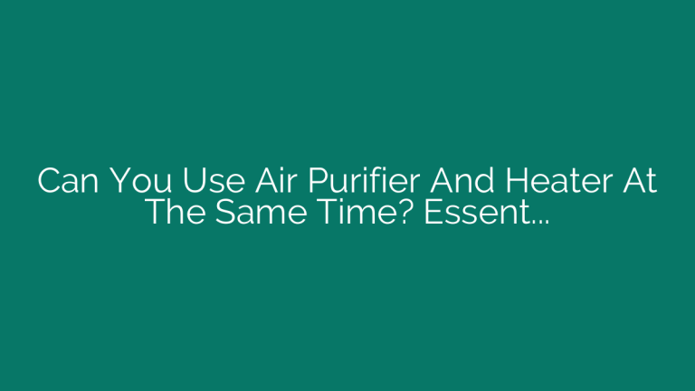 Can You Use Air Purifier And Heater At The Same Time? Essential Guide