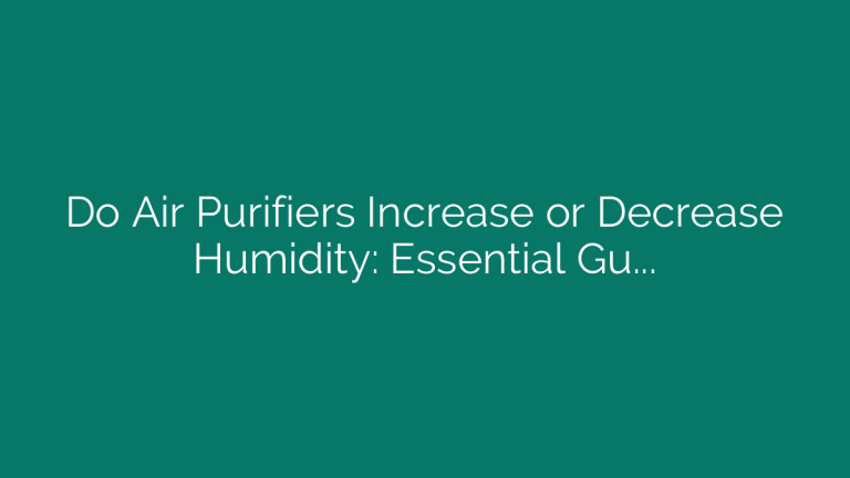 Do Air Purifiers Increase or Decrease Humidity: Essential Guide