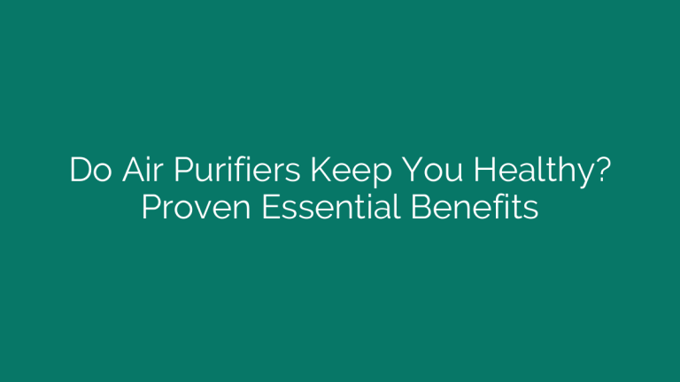 Do Air Purifiers Keep You Healthy? Proven Essential Benefits